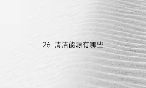 26. 清洁能源有哪些